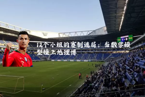 12个小组的赛制迷局：当数学模型撞上地理博弈