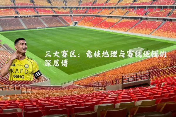 三大赛区：竞技地理与赛制逻辑的深层博弈