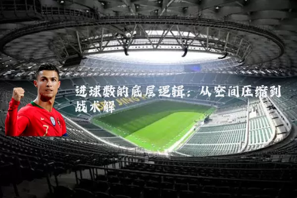 进球数的底层逻辑：从空间压缩到战术解耦