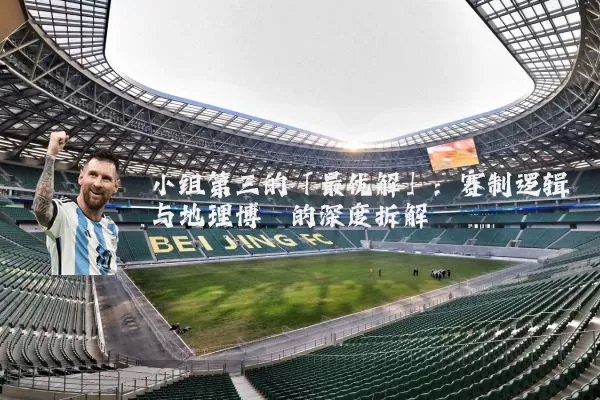 小组第三的「最优解」:赛制逻辑与地理博弈的深度拆解