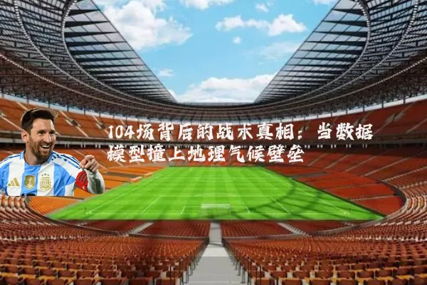 104场背后的战术真相:当数据模型撞上地理气候壁垒
