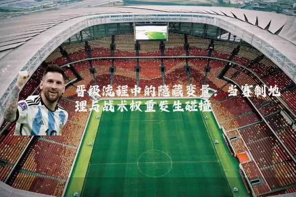 晋级流程中的隐藏变量:当赛制地理与战术权重发生碰撞