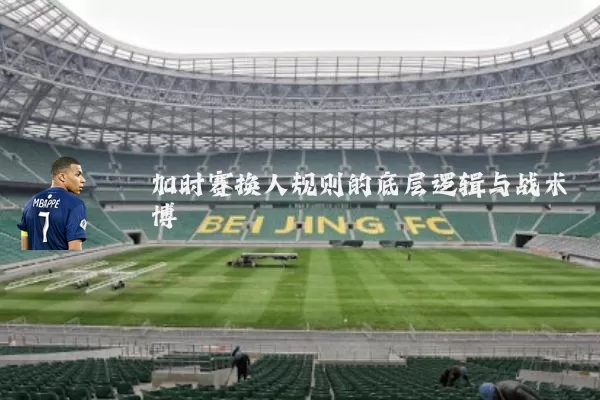 加时赛换人规则的底层逻辑与战术博弈