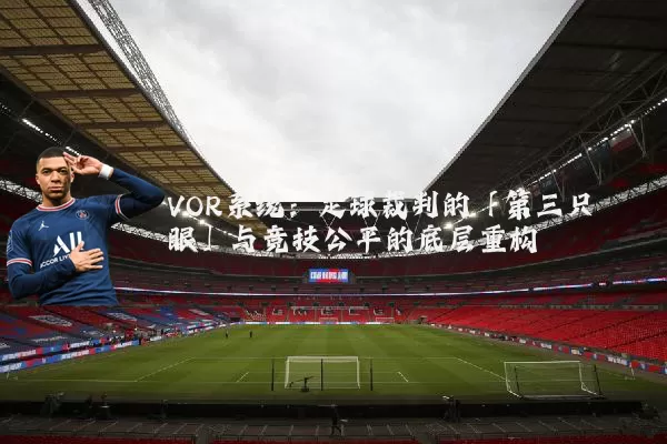 VOR系统:足球裁判的「第三只眼」与竞技公平的底层重构
