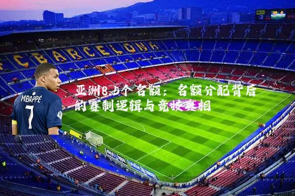 亚洲8.5个名额：名额分配背后的赛制逻辑与竞技真相