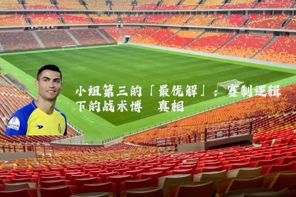 小组第三的「最优解」：赛制逻辑下的战术博弈真相
