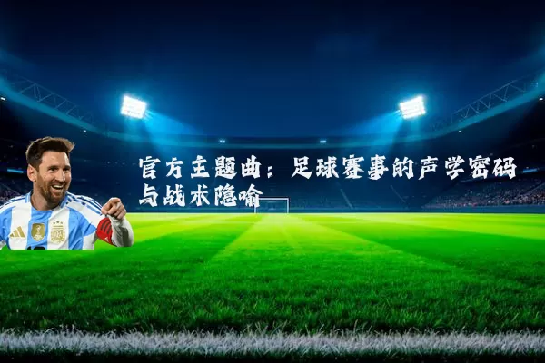 官方主题曲：足球赛事的声学密码与战术隐喻