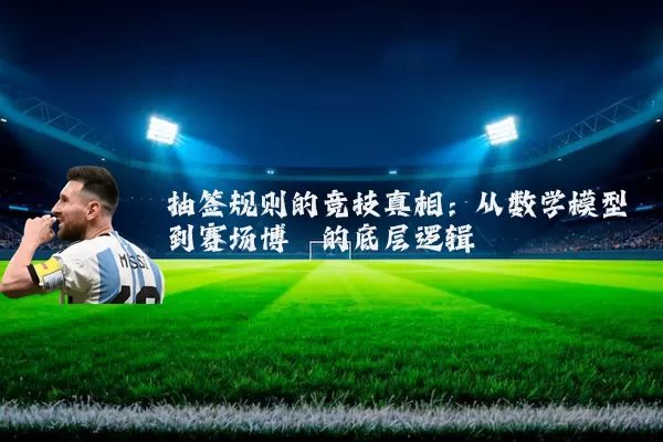 抽签规则的竞技真相:从数学模型到赛场博弈的底层逻辑
