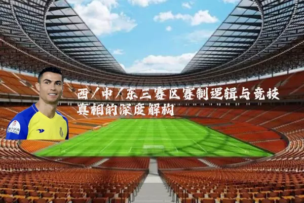 西/中/东三赛区赛制逻辑与竞技真相的深度解构