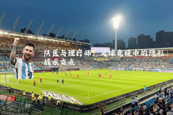 队医与理疗师:足球竞技中的隐形战术支点