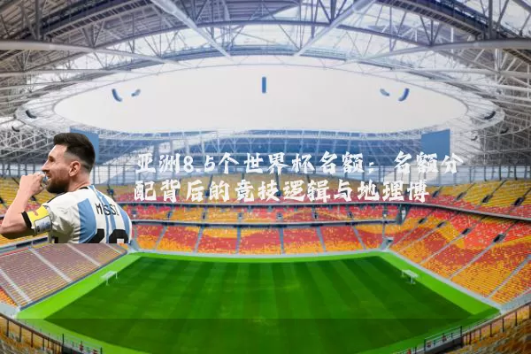 亚洲8.5个世界杯名额：名额分配背后的竞技逻辑与地理博弈