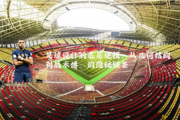 足球设计的底层逻辑:从几何结构到战术博弈的隐秘链条