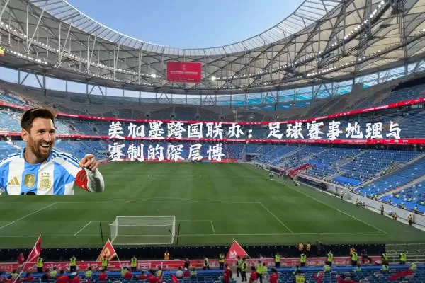 美加墨跨国联办:足球赛事地理与赛制的深层博弈
