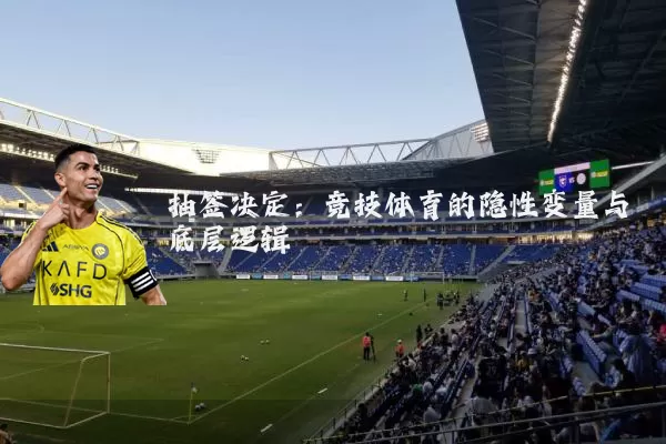 抽签决定：竞技体育的隐性变量与底层逻辑