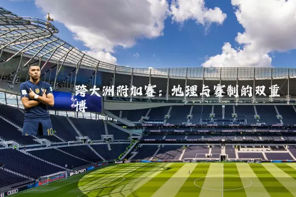跨大洲附加赛:地理与赛制的双重博弈