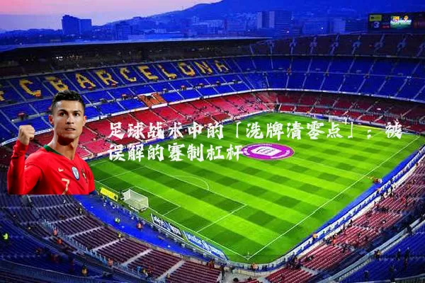 足球战术中的「洗牌清零点」：被误解的赛制杠杆