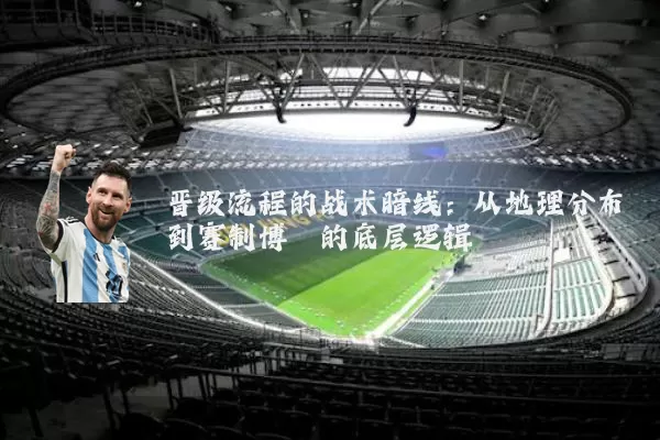 晋级流程的战术暗线:从地理分布到赛制博弈的底层逻辑